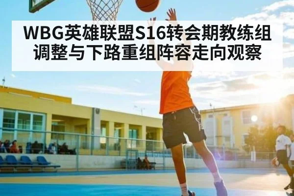 WBG英雄联盟S16转会期教练组调整与下路重组阵容走向观察
